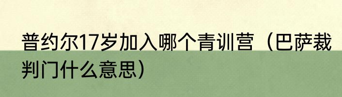 普约尔17岁加入哪个青训营（巴萨裁判门什么意思）