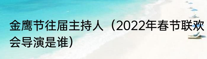 金鹰节往届主持人（2022年春节联欢会导演是谁）