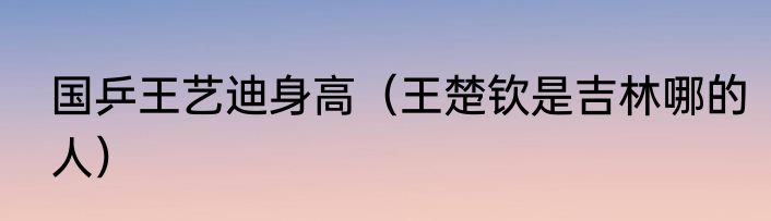 国乒王艺迪身高（王楚钦是吉林哪的人）
