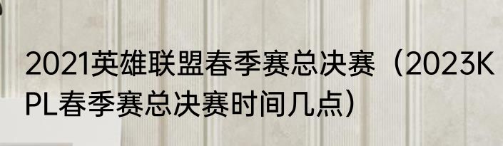 2021英雄联盟春季赛总决赛（2023KPL春季赛总决赛时间几点）