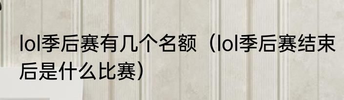 lol季后赛有几个名额（lol季后赛结束后是什么比赛）