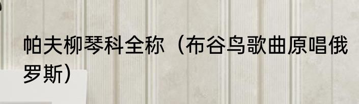 帕夫柳琴科全称（布谷鸟歌曲原唱俄罗斯）