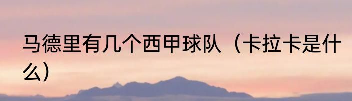 马德里有几个西甲球队（卡拉卡是什么）