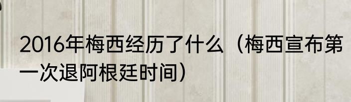 2016年梅西经历了什么（梅西宣布第一次退阿根廷时间）