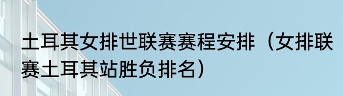 土耳其女排世联赛赛程安排（女排联赛土耳其站胜负排名）