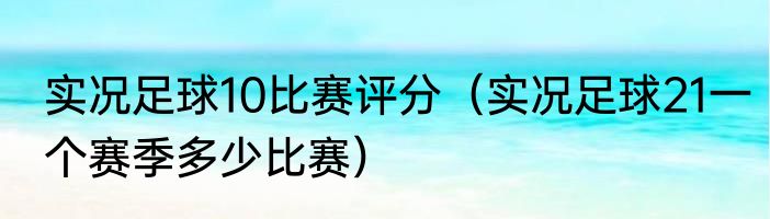 实况足球10比赛评分（实况足球21一个赛季多少比赛）