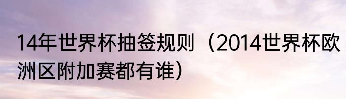 14年世界杯抽签规则（2014世界杯欧洲区附加赛都有谁）