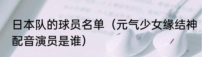 日本队的球员名单（元气少女缘结神配音演员是谁）