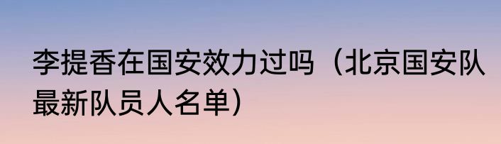 李提香在国安效力过吗（北京国安队最新队员人名单）