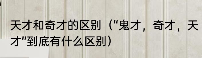 天才和奇才的区别（“鬼才，奇才，天才”到底有什么区别）