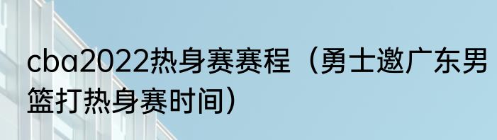 cba2022热身赛赛程（勇士邀广东男篮打热身赛时间）