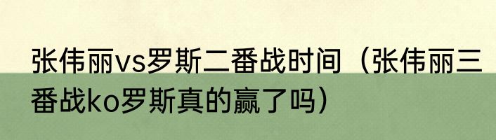 张伟丽vs罗斯二番战时间（张伟丽三番战ko罗斯真的赢了吗）