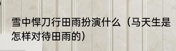 雪中悍刀行田雨扮演什么（马天生是怎样对待田雨的）