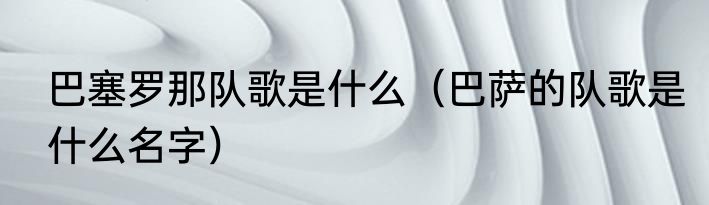 巴塞罗那队歌是什么（巴萨的队歌是什么名字）