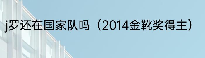 j罗还在国家队吗（2014金靴奖得主）