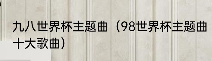 九八世界杯主题曲（98世界杯主题曲十大歌曲）