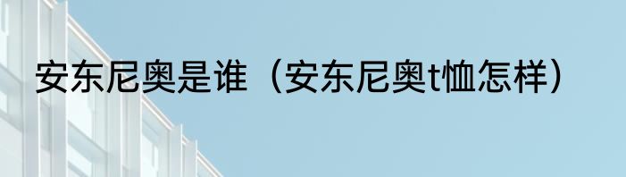 安东尼奥是谁（安东尼奥t恤怎样）