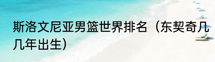 斯洛文尼亚男篮世界排名（东契奇几几年出生）