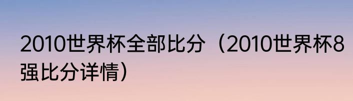 2010世界杯全部比分（2010世界杯8强比分详情）