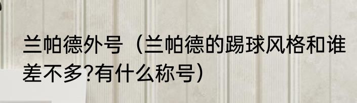 兰帕德外号（兰帕德的踢球风格和谁差不多?有什么称号）