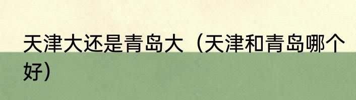 天津大还是青岛大（天津和青岛哪个好）