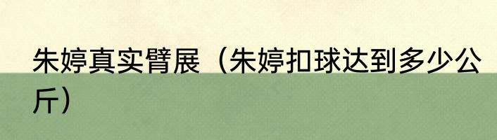 朱婷真实臂展（朱婷扣球达到多少公斤）