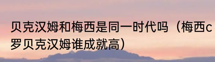 贝克汉姆和梅西是同一时代吗（梅西c罗贝克汉姆谁成就高）