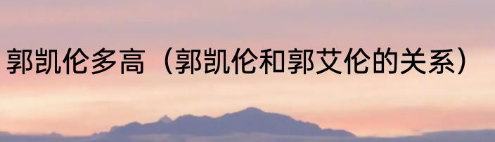 郭凯伦多高（郭凯伦和郭艾伦的关系）