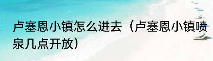 卢塞恩小镇怎么进去（卢塞恩小镇喷泉几点开放）
