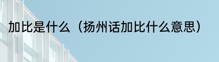 加比是什么（扬州话加比什么意思）