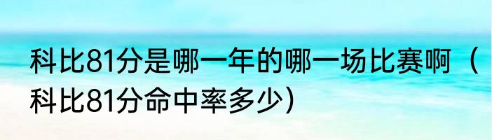 科比81分是哪一年的哪一场比赛啊（科比81分命中率多少）