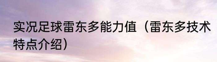 实况足球雷东多能力值（雷东多技术特点介绍）