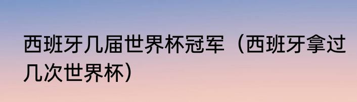 西班牙几届世界杯冠军（西班牙拿过几次世界杯）