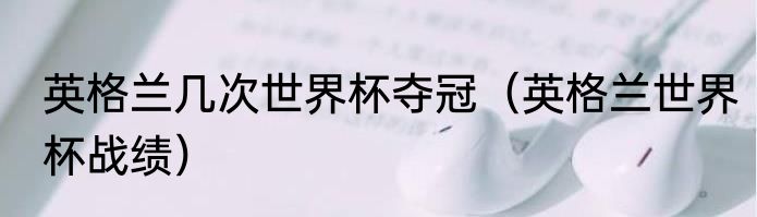 英格兰几次世界杯夺冠（英格兰世界杯战绩）