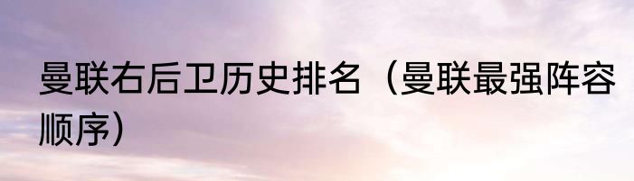 曼联右后卫历史排名（曼联最强阵容顺序）