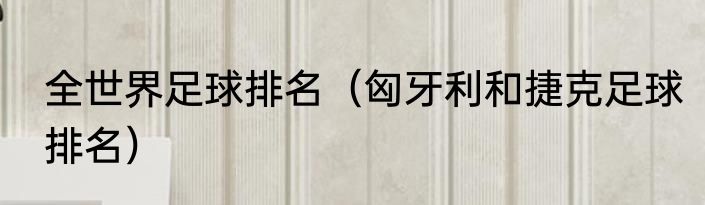 全世界足球排名（匈牙利和捷克足球排名）