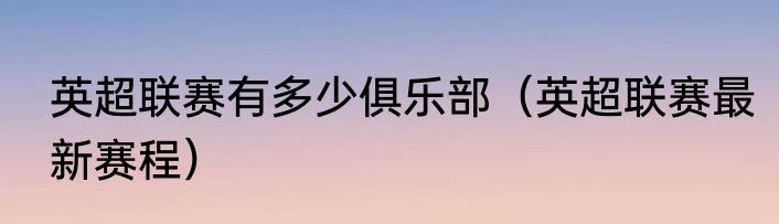 英超联赛有多少俱乐部（英超联赛最新赛程）