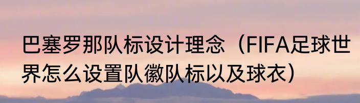 巴塞罗那队标设计理念（FIFA足球世界怎么设置队徽队标以及球衣）