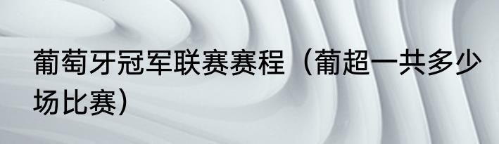 葡萄牙冠军联赛赛程（葡超一共多少场比赛）