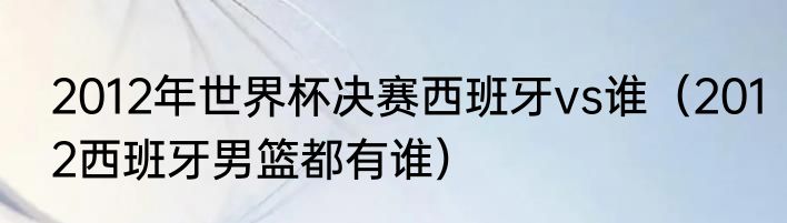 2012年世界杯决赛西班牙vs谁（2012西班牙男篮都有谁）