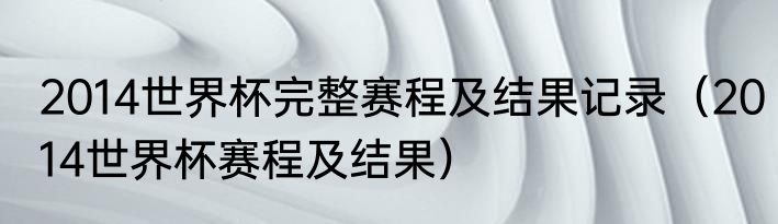 2014世界杯完整赛程及结果记录（2014世界杯赛程及结果）