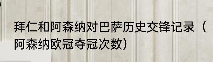 拜仁和阿森纳对巴萨历史交锋记录（阿森纳欧冠夺冠次数）