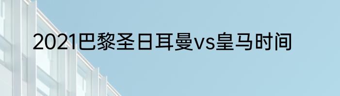 2021巴黎圣日耳曼vs皇马时间