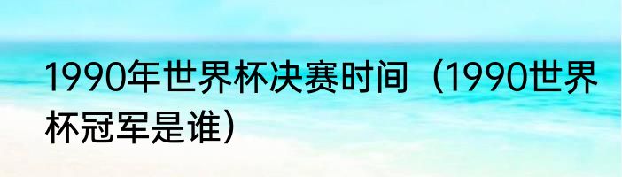 1990年世界杯决赛时间（1990世界杯冠军是谁）