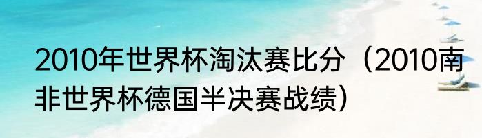 2010年世界杯淘汰赛比分（2010南非世界杯德国半决赛战绩）
