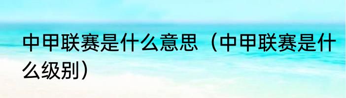 中甲联赛是什么意思（中甲联赛是什么级别）