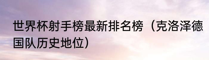 世界杯射手榜最新排名榜（克洛泽德国队历史地位）