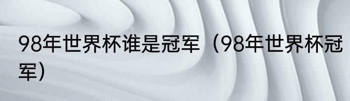 98年世界杯谁是冠军（98年世界杯冠军）