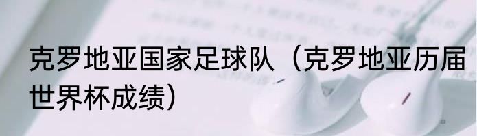 克罗地亚国家足球队（克罗地亚历届世界杯成绩）