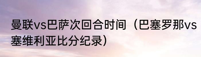 曼联vs巴萨次回合时间（巴塞罗那vs塞维利亚比分纪录）
